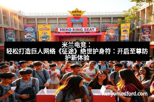 米兰电竞:轻松打造巨人网络《征途》绝世护身符:开启至尊防护新体验